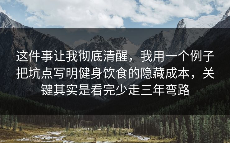 这件事让我彻底清醒，我用一个例子把坑点写明健身饮食的隐藏成本，关键其实是看完少走三年弯路