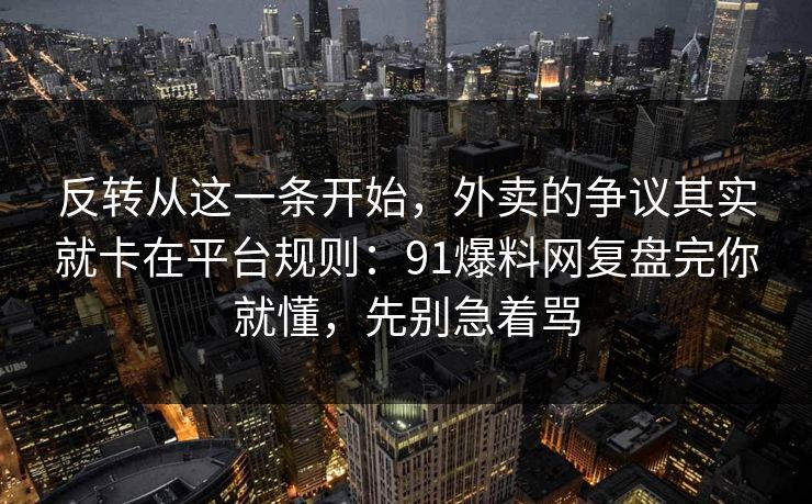 反转从这一条开始，外卖的争议其实就卡在平台规则：91爆料网复盘完你就懂，先别急着骂