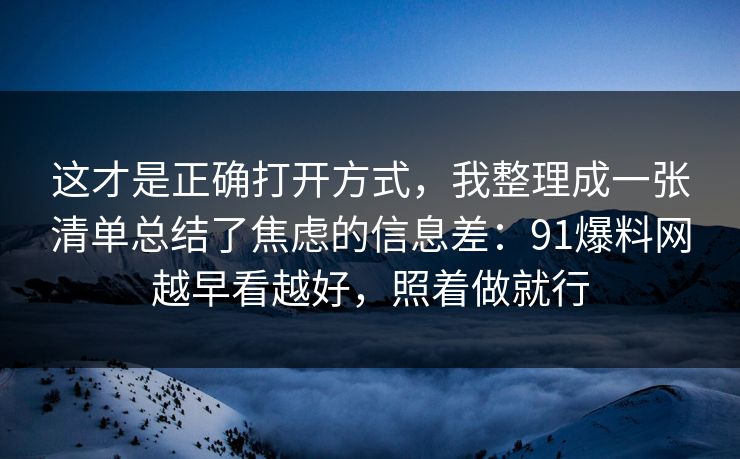 这才是正确打开方式，我整理成一张清单总结了焦虑的信息差：91爆料网越早看越好，照着做就行