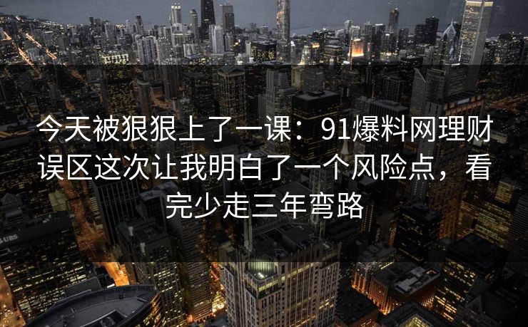 今天被狠狠上了一课：91爆料网理财误区这次让我明白了一个风险点，看完少走三年弯路