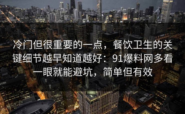 冷门但很重要的一点，餐饮卫生的关键细节越早知道越好：91爆料网多看一眼就能避坑，简单但有效