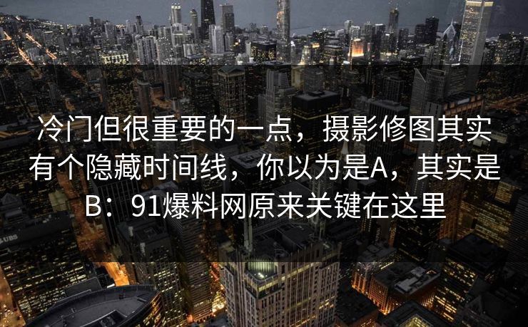 冷门但很重要的一点，摄影修图其实有个隐藏时间线，你以为是A，其实是B：91爆料网原来关键在这里