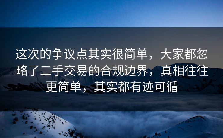 这次的争议点其实很简单，大家都忽略了二手交易的合规边界，真相往往更简单，其实都有迹可循