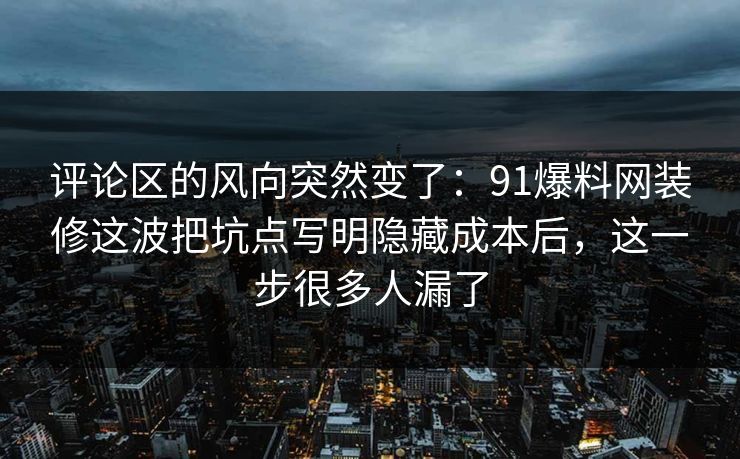 评论区的风向突然变了：91爆料网装修这波把坑点写明隐藏成本后，这一步很多人漏了