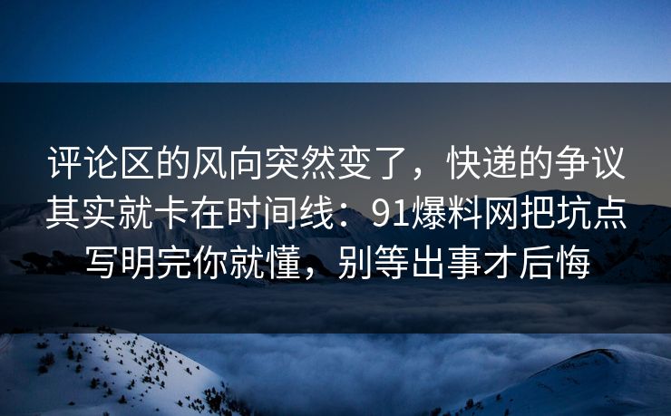 评论区的风向突然变了，快递的争议其实就卡在时间线：91爆料网把坑点写明完你就懂，别等出事才后悔