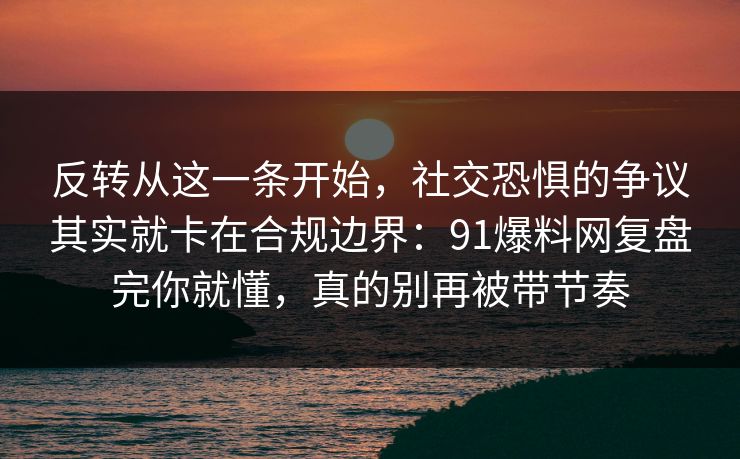 反转从这一条开始，社交恐惧的争议其实就卡在合规边界：91爆料网复盘完你就懂，真的别再被带节奏