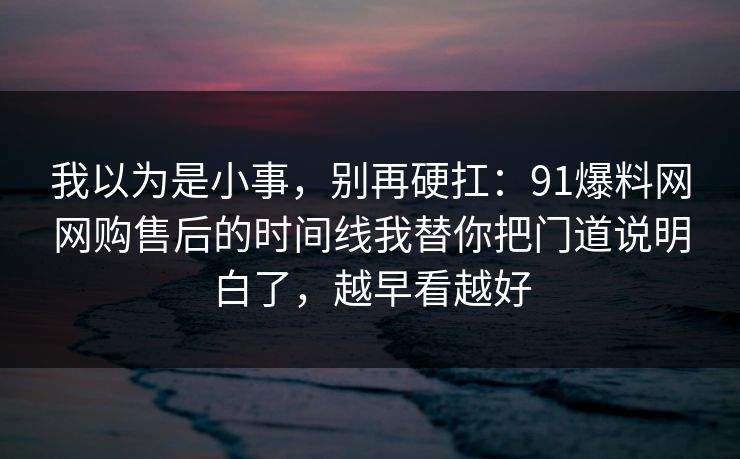 我以为是小事，别再硬扛：91爆料网网购售后的时间线我替你把门道说明白了，越早看越好