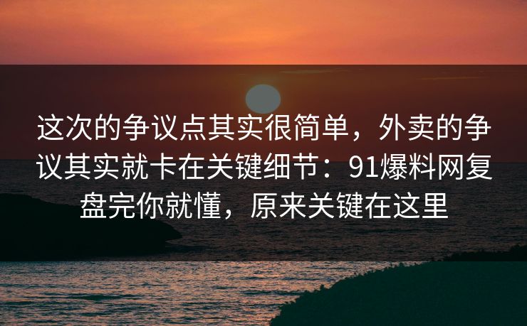 这次的争议点其实很简单，外卖的争议其实就卡在关键细节：91爆料网复盘完你就懂，原来关键在这里