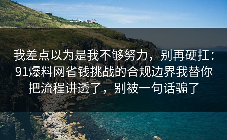 我差点以为是我不够努力，别再硬扛：91爆料网省钱挑战的合规边界我替你把流程讲透了，别被一句话骗了