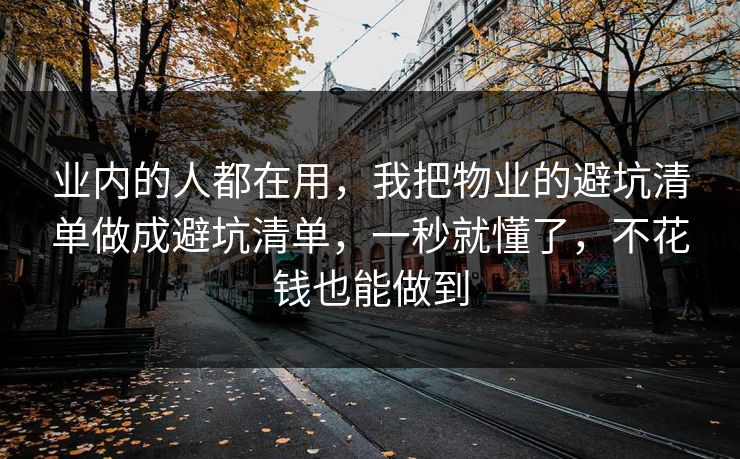 业内的人都在用，我把物业的避坑清单做成避坑清单，一秒就懂了，不花钱也能做到