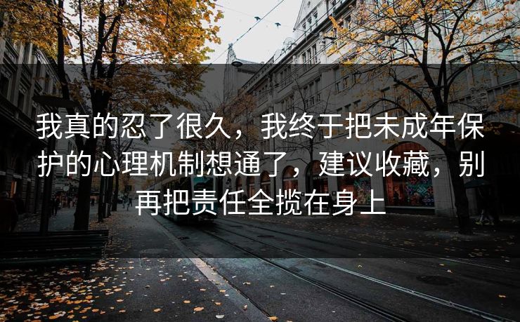 我真的忍了很久，我终于把未成年保护的心理机制想通了，建议收藏，别再把责任全揽在身上