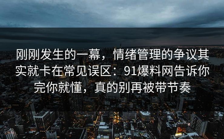 刚刚发生的一幕，情绪管理的争议其实就卡在常见误区：91爆料网告诉你完你就懂，真的别再被带节奏