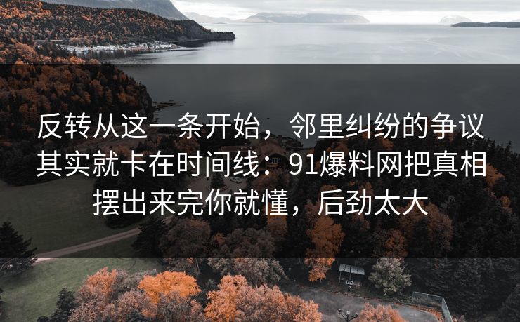 反转从这一条开始，邻里纠纷的争议其实就卡在时间线：91爆料网把真相摆出来完你就懂，后劲太大