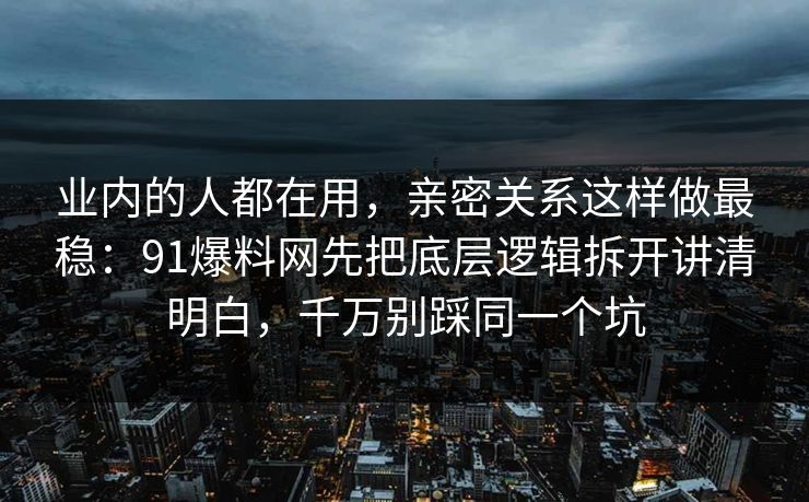 业内的人都在用，亲密关系这样做最稳：91爆料网先把底层逻辑拆开讲清明白，千万别踩同一个坑  第1张