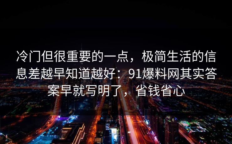 冷门但很重要的一点，极简生活的信息差越早知道越好：91爆料网其实答案早就写明了，省钱省心