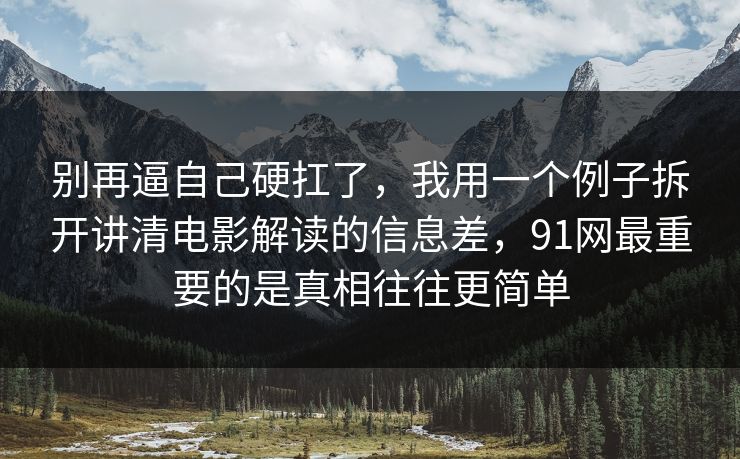 别再逼自己硬扛了，我用一个例子拆开讲清电影解读的信息差，91网最重要的是真相往往更简单