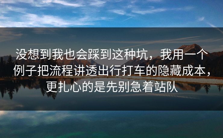没想到我也会踩到这种坑，我用一个例子把流程讲透出行打车的隐藏成本，更扎心的是先别急着站队