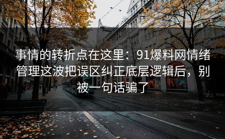 事情的转折点在这里：91爆料网情绪管理这波把误区纠正底层逻辑后，别被一句话骗了