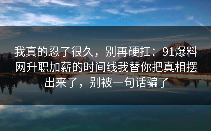 我真的忍了很久，别再硬扛：91爆料网升职加薪的时间线我替你把真相摆出来了，别被一句话骗了