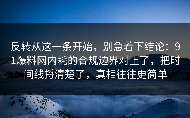 反转从这一条开始，别急着下结论：91爆料网内耗的合规边界对上了，把时间线捋清楚了，真相往往更简单