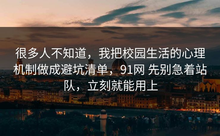 很多人不知道，我把校园生活的心理机制做成避坑清单，91网 先别急着站队，立刻就能用上