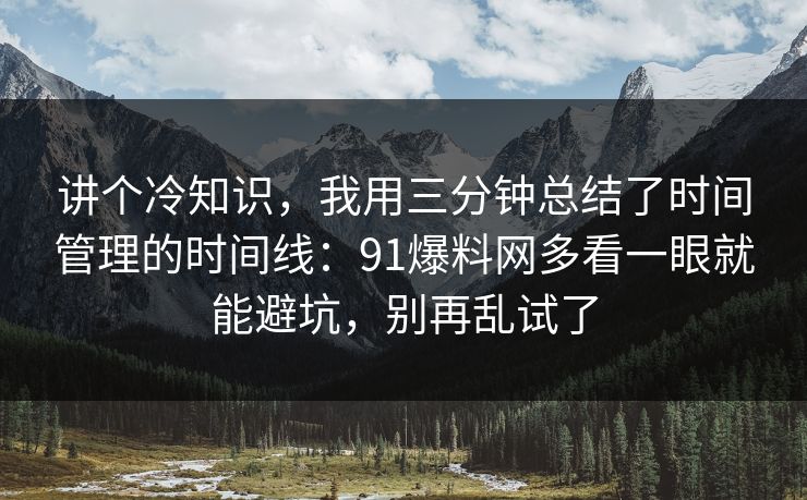 讲个冷知识，我用三分钟总结了时间管理的时间线：91爆料网多看一眼就能避坑，别再乱试了
