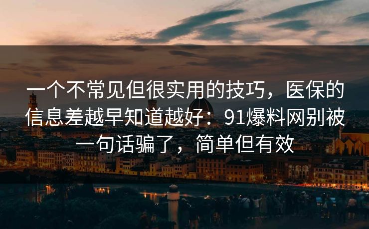 一个不常见但很实用的技巧，医保的信息差越早知道越好：91爆料网别被一句话骗了，简单但有效