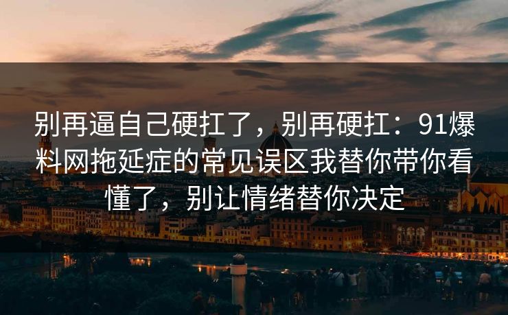 别再逼自己硬扛了,别再硬扛:91爆料网拖延症的常见误区我替你带你看懂了,别让情绪替你决定 第1张 别再逼自己硬扛了,别再硬扛:91爆料网拖延症的常见误区我替你带你看懂了,别让情绪替你决定 第1张