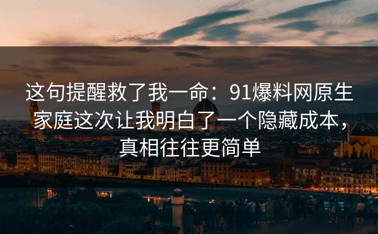 这句提醒救了我一命:91爆料网原生家庭这次让我明白了一个隐藏成本,真相往往更简单 第1张 这句提醒救了我一命:91爆料网原生家庭这次让我明白了一个隐藏成本,真相往往更简单 第1张