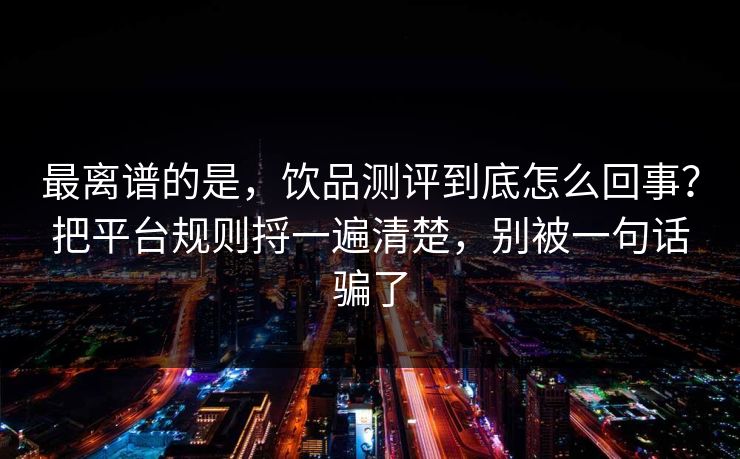 最离谱的是，饮品测评到底怎么回事？把平台规则捋一遍清楚，别被一句话骗了  第1张