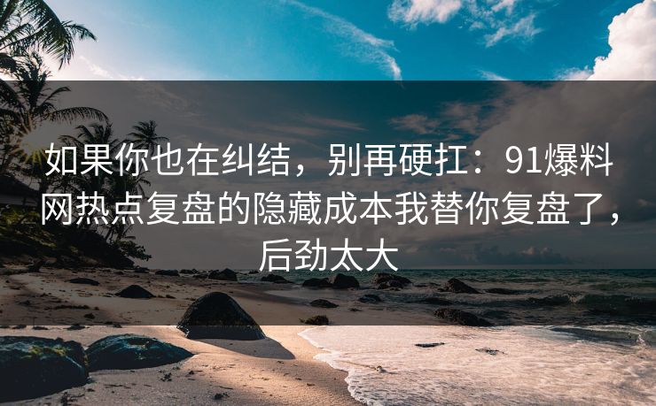 如果你也在纠结,别再硬扛:91爆料网热点复盘的隐藏成本我替你复盘了,后劲太大 第1张 如果你也在纠结,别再硬扛:91爆料网热点复盘的隐藏成本我替你复盘了,后劲太大 第1张