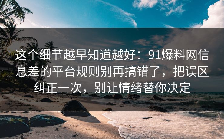 这个细节越早知道越好:91爆料网信息差的平台规则别再搞错了,把误区纠正一次,别让情绪替你决定 第1张 这个细节越早知道越好:91爆料网信息差的平台规则别再搞错了,把误区纠正一次,别让情绪替你决定 第1张