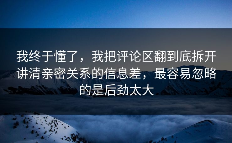 我终于懂了，我把评论区翻到底拆开讲清亲密关系的信息差，最容易忽略的是后劲太大  第1张