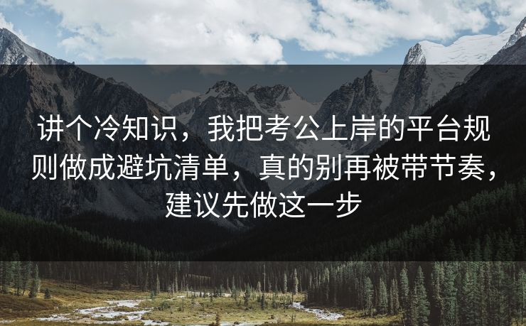 讲个冷知识，我把考公上岸的平台规则做成避坑清单，真的别再被带节奏，建议先做这一步  第1张