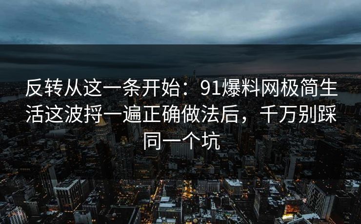 反转从这一条开始:91爆料网极简生活这波捋一遍正确做法后,千万别踩同一个坑 第1张 反转从这一条开始:91爆料网极简生活这波捋一遍正确做法后,千万别踩同一个坑 第1张