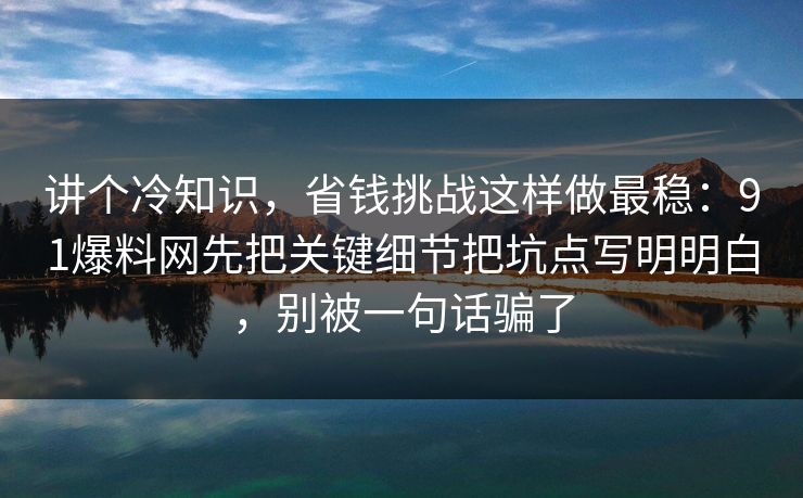 讲个冷知识,省钱挑战这样做最稳:91爆料网先把关键细节把坑点写明明白,别被一句话骗了 第1张 讲个冷知识,省钱挑战这样做最稳:91爆料网先把关键细节把坑点写明明白,别被一句话骗了 第1张