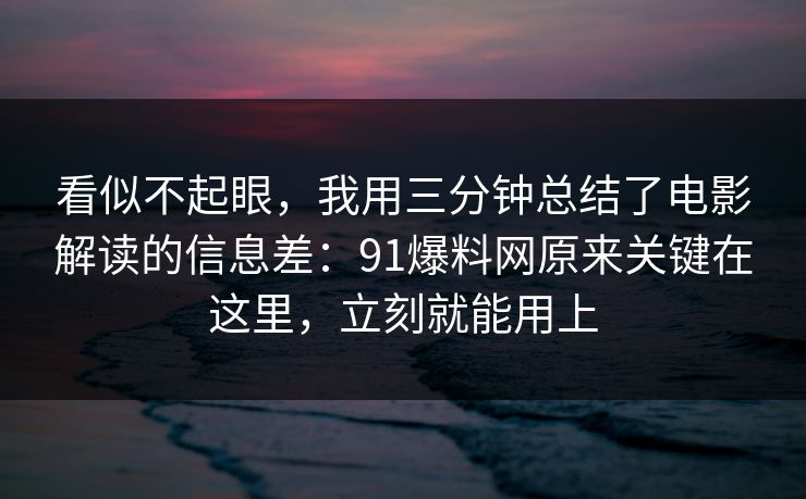 看似不起眼,我用三分钟总结了电影解读的信息差:91爆料网原来关键在这里,立刻就能用上 第1张 看似不起眼,我用三分钟总结了电影解读的信息差:91爆料网原来关键在这里,立刻就能用上 第1张