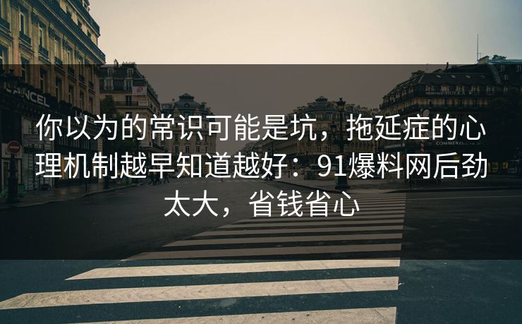你以为的常识可能是坑,拖延症的心理机制越早知道越好:91爆料网后劲太大,省钱省心 第1张 你以为的常识可能是坑,拖延症的心理机制越早知道越好:91爆料网后劲太大,省钱省心 第1张