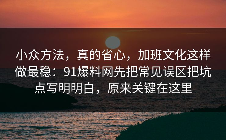 小众方法，真的省心，加班文化这样做最稳：91爆料网先把常见误区把坑点写明明白，原来关键在这里