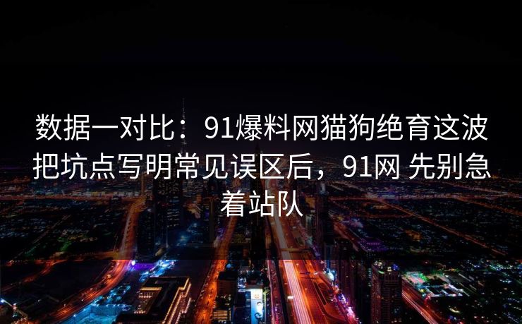 数据一对比：91爆料网猫狗绝育这波把坑点写明常见误区后，91网 先别急着站队