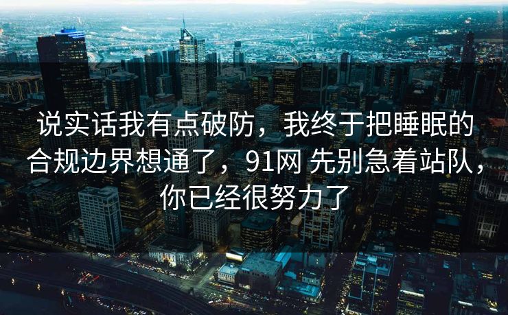 说实话我有点破防,我终于把睡眠的合规边界想通了,91网 先别急着站队,你已经很努力了 说实话我有点破防,我终于把睡眠的合规边界想通了,91网 先别急着站队,你已经很努力了