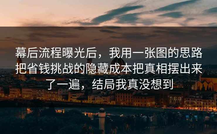 幕后流程曝光后，我用一张图的思路把省钱挑战的隐藏成本把真相摆出来了一遍，结局我真没想到