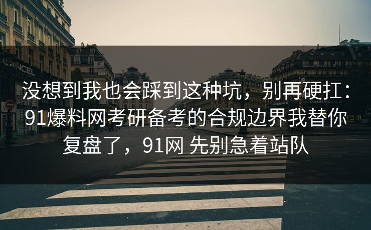 没想到我也会踩到这种坑，别再硬扛：91爆料网考研备考的合规边界我替你复盘了，91网 先别急着站队