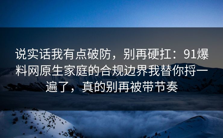 说实话我有点破防，别再硬扛：91爆料网原生家庭的合规边界我替你捋一遍了，真的别再被带节奏  第1张