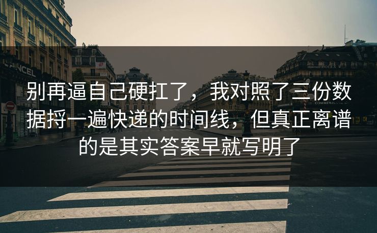 别再逼自己硬扛了,我对照了三份数据捋一遍快递的时间线,但真正离谱的是其实答案早就写明了 第1张 别再逼自己硬扛了,我对照了三份数据捋一遍快递的时间线,但真正离谱的是其实答案早就写明了 第1张