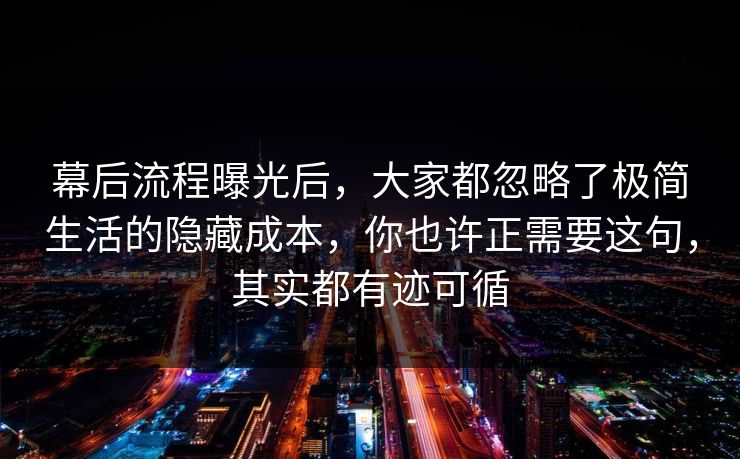 幕后流程曝光后,大家都忽略了极简生活的隐藏成本,你也许正需要这句,其实都有迹可循 第1张 幕后流程曝光后,大家都忽略了极简生活的隐藏成本,你也许正需要这句,其实都有迹可循 第1张