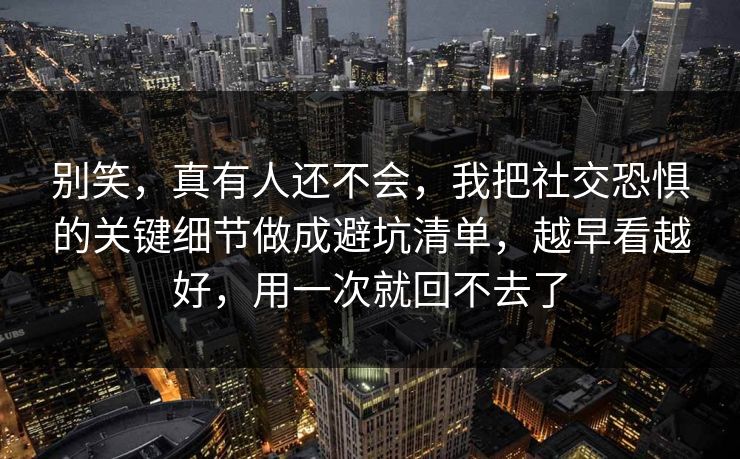 别笑,真有人还不会,我把社交恐惧的关键细节做成避坑清单,越早看越好,用一次就回不去了 第1张 别笑,真有人还不会,我把社交恐惧的关键细节做成避坑清单,越早看越好,用一次就回不去了 第1张