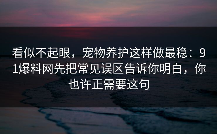 看似不起眼,宠物养护这样做最稳:91爆料网先把常见误区告诉你明白,你也许正需要这句 第1张 看似不起眼,宠物养护这样做最稳:91爆料网先把常见误区告诉你明白,你也许正需要这句 第1张