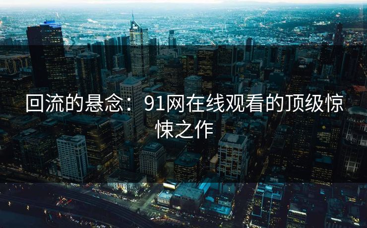回流的悬念:91网在线观看的顶级惊悚之作 第1张 回流的悬念:91网在线观看的顶级惊悚之作 第1张