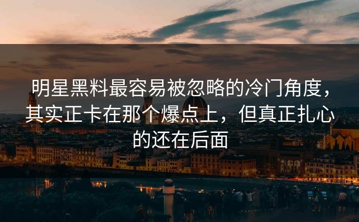 明星黑料最容易被忽略的冷门角度，其实正卡在那个爆点上，但真正扎心的还在后面  第1张